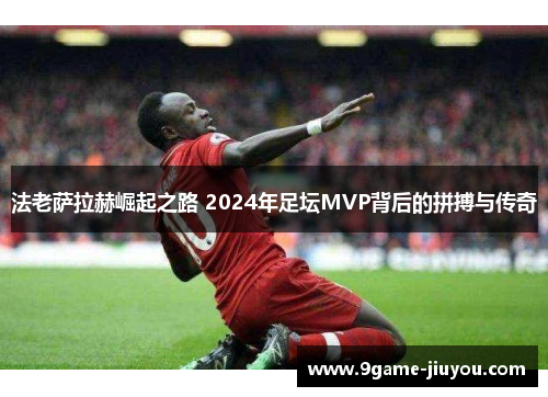 法老萨拉赫崛起之路 2024年足坛MVP背后的拼搏与传奇