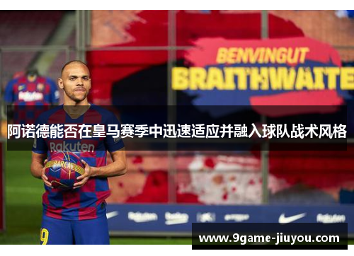 阿诺德能否在皇马赛季中迅速适应并融入球队战术风格