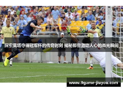 探索莫塔夺得冠军杯的传奇时刻 揭秘那些激动人心的高光瞬间