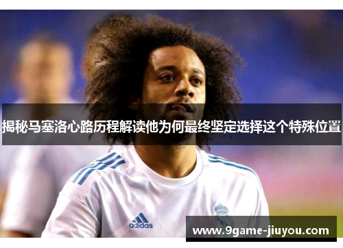 揭秘马塞洛心路历程解读他为何最终坚定选择这个特殊位置